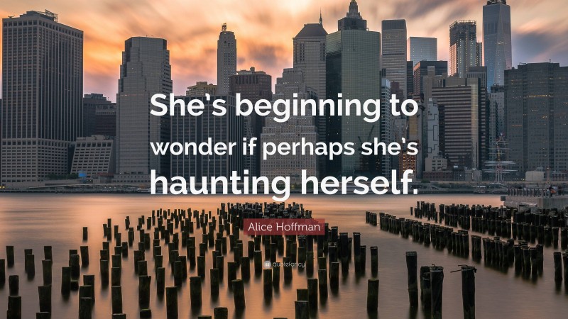 Alice Hoffman Quote: “She’s beginning to wonder if perhaps she’s haunting herself.”