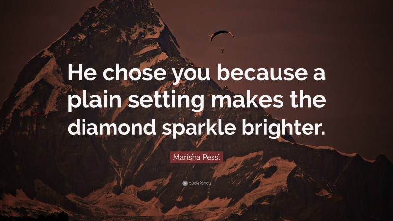 Marisha Pessl Quote: “He chose you because a plain setting makes the diamond sparkle brighter.”