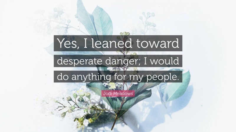 Jodi Meadows Quote: “Yes, I leaned toward desperate danger; I would do anything for my people.”