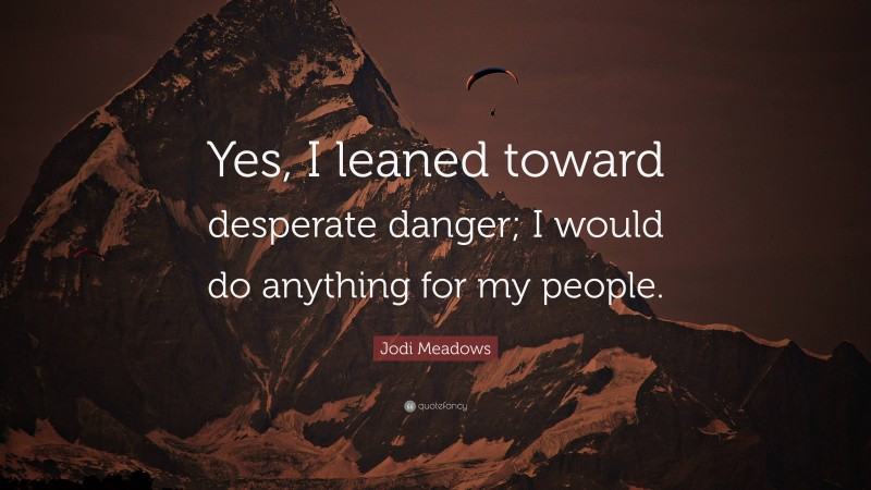 Jodi Meadows Quote: “Yes, I leaned toward desperate danger; I would do anything for my people.”