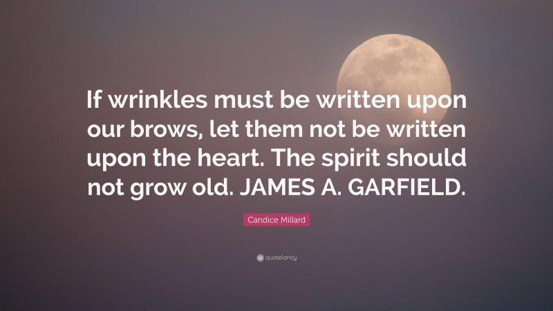 Candice Millard Quote: “If wrinkles must be written upon our brows, let them not be written upon the heart. The spirit should not grow old. JAMES A. GARFIELD.”