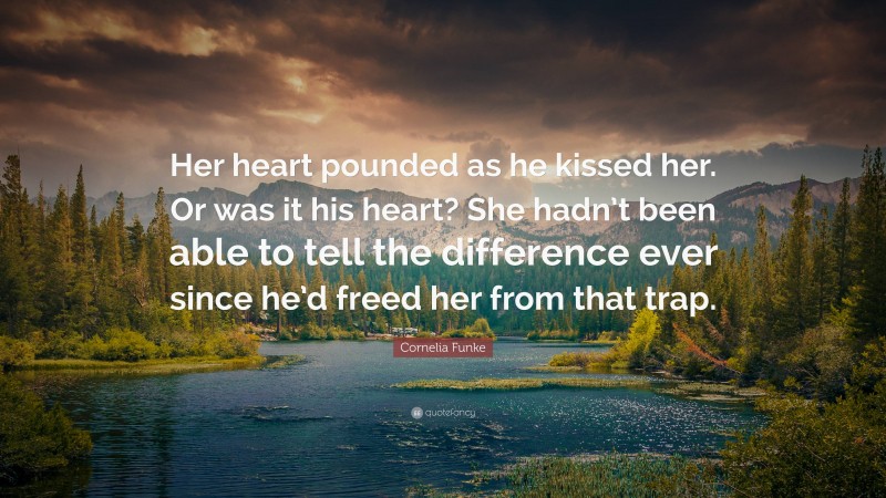 Cornelia Funke Quote: “Her heart pounded as he kissed her. Or was it his heart? She hadn’t been able to tell the difference ever since he’d freed her from that trap.”