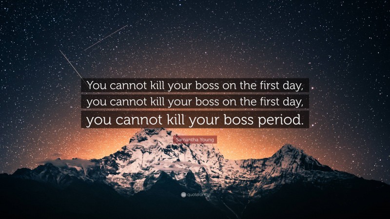 Samantha Young Quote: “You cannot kill your boss on the first day, you cannot kill your boss on the first day, you cannot kill your boss period.”