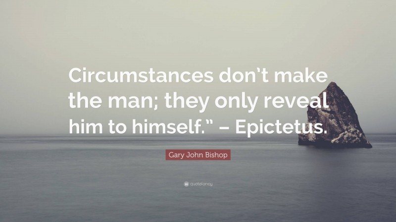Gary John Bishop Quote: “Circumstances don’t make the man; they only reveal him to himself.” – Epictetus.”