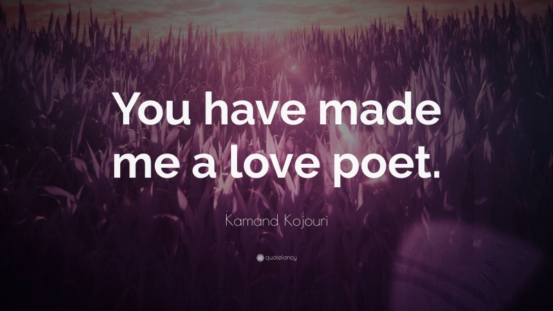Kamand Kojouri Quote: “You have made me a love poet.”