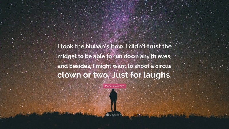 Mark Lawrence Quote: “I took the Nuban’s bow. I didn’t trust the midget to be able to run down any thieves, and besides, I might want to shoot a circus clown or two. Just for laughs.”