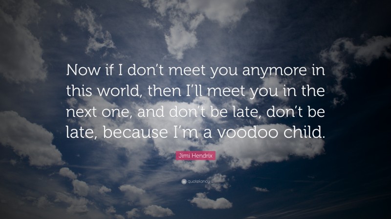 Jimi Hendrix Quote: “Now if I don’t meet you anymore in this world, then I’ll meet you in the next one, and don’t be late, don’t be late, because I’m a voodoo child.”