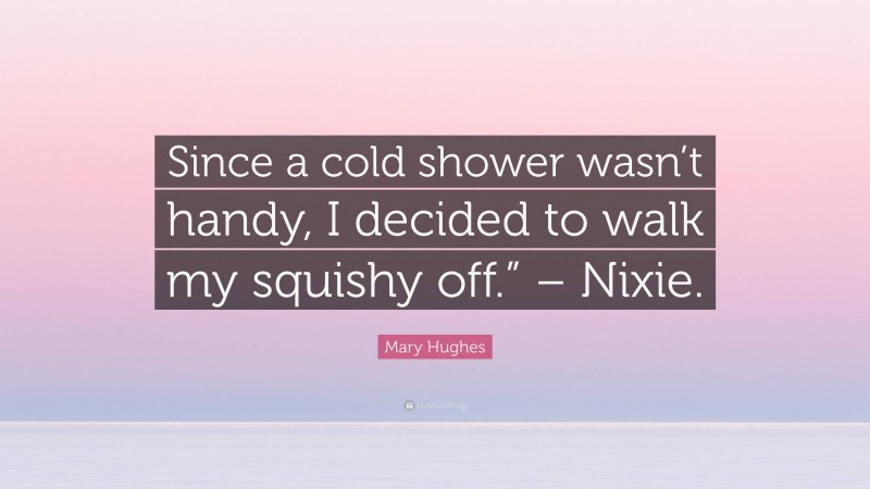 Mary Hughes Quote: “Since a cold shower wasn’t handy, I decided to walk my squishy off.” – Nixie.”