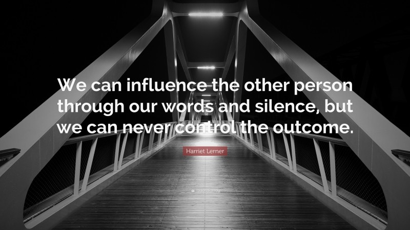 Harriet Lerner Quote: “We can influence the other person through our words and silence, but we can never control the outcome.”