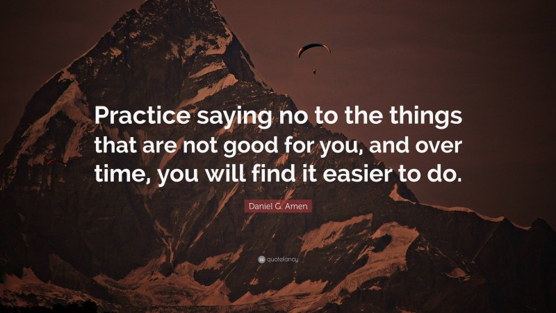 Daniel G. Amen Quote: “Practice saying no to the things that are not good for you, and over time, you will find it easier to do.”