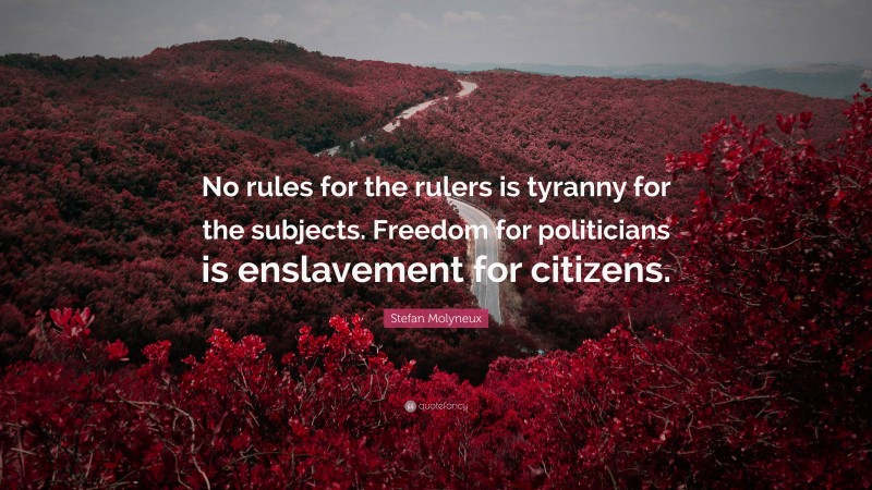 Stefan Molyneux Quote: “No rules for the rulers is tyranny for the subjects. Freedom for politicians is enslavement for citizens.”