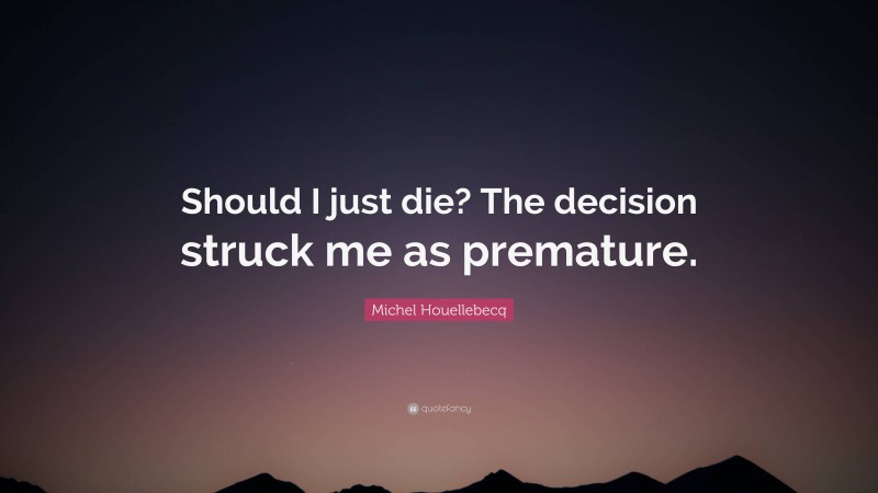Michel Houellebecq Quote: “Should I just die? The decision struck me as premature.”