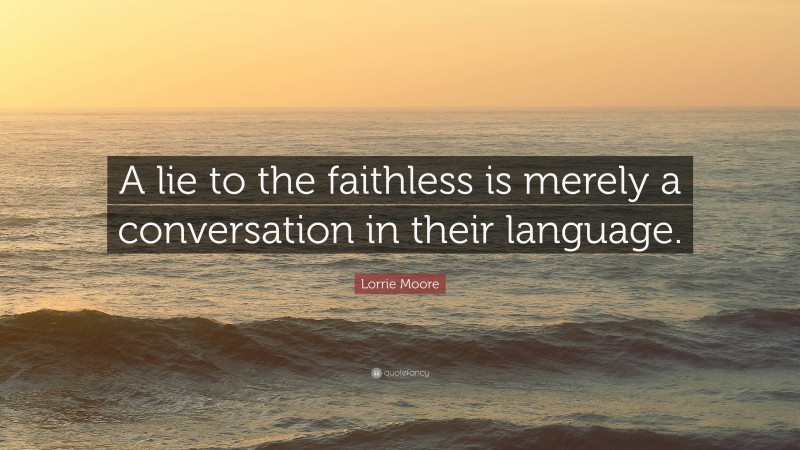 Lorrie Moore Quote: “A lie to the faithless is merely a conversation in their language.”