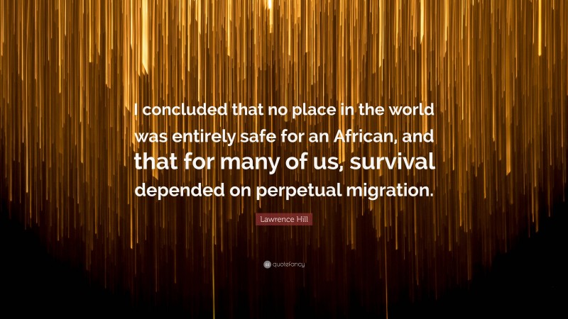 Lawrence Hill Quote: “I concluded that no place in the world was entirely safe for an African, and that for many of us, survival depended on perpetual migration.”