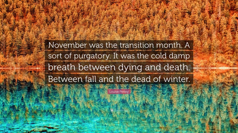 Louise Penny Quote: “November was the transition month. A sort of purgatory. It was the cold damp breath between dying and death. Between fall and the dead of winter.”