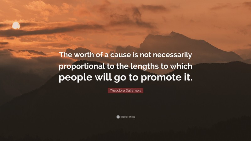 Theodore Dalrymple Quote: “The worth of a cause is not necessarily proportional to the lengths to which people will go to promote it.”