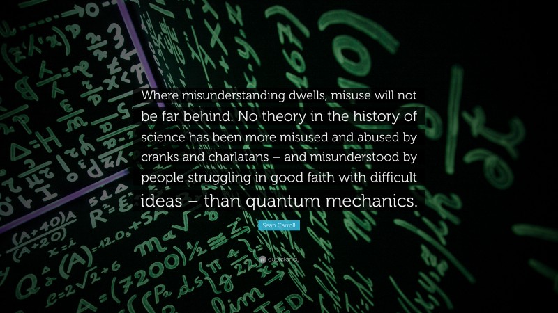 Sean Carroll Quote: “Where misunderstanding dwells, misuse will not be far behind. No theory in the history of science has been more misused and abused by cranks and charlatans – and misunderstood by people struggling in good faith with difficult ideas – than quantum mechanics.”