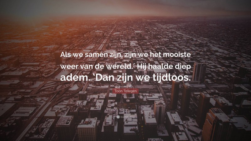 Toon Tellegen Quote: “Als we samen zijn, zijn we het mooiste weer van de wereld.′ Hij haalde diep adem. ‘Dan zijn we tijdloos.”