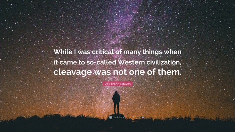 Viet Thanh Nguyen Quote: “While I was critical of many things when it came to so-called Western civilization, cleavage was not one of them.”