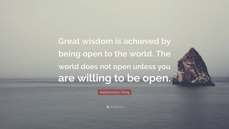 Alephonsion Deng Quote: “Great wisdom is achieved by being open to the world. The world does not open unless you are willing to be open.”