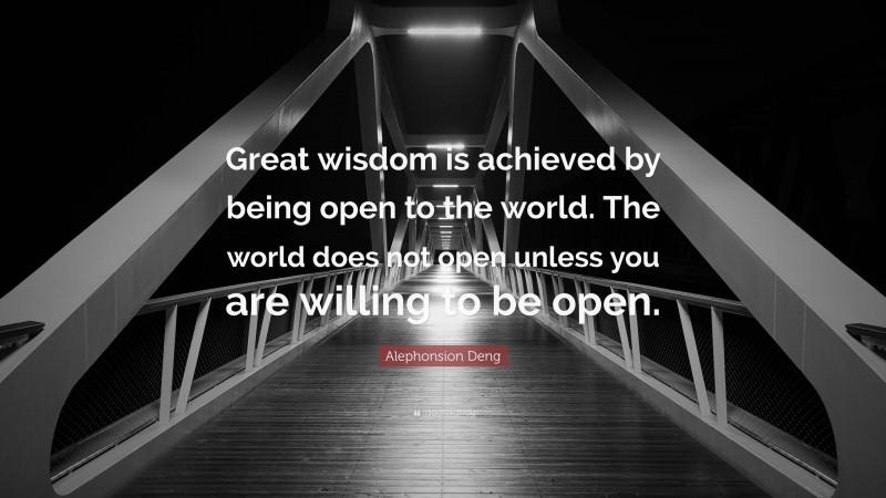 Alephonsion Deng Quote: “Great wisdom is achieved by being open to the world. The world does not open unless you are willing to be open.”