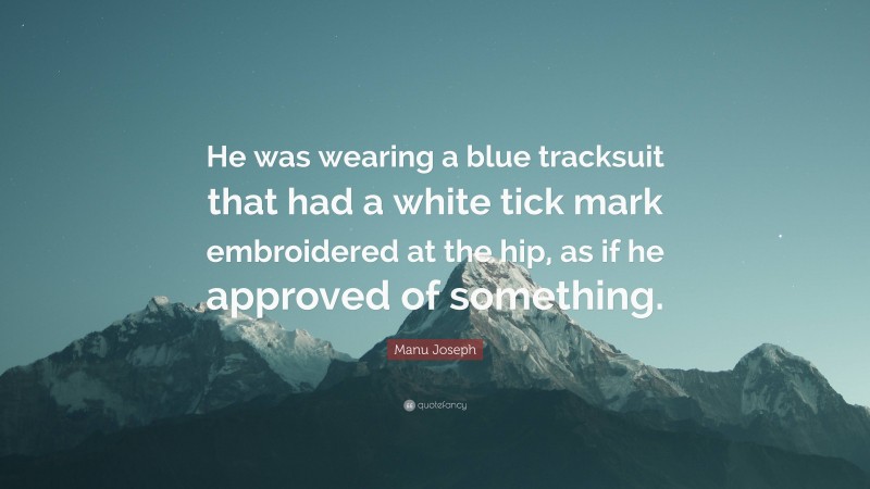Manu Joseph Quote: “He was wearing a blue tracksuit that had a white tick mark embroidered at the hip, as if he approved of something.”