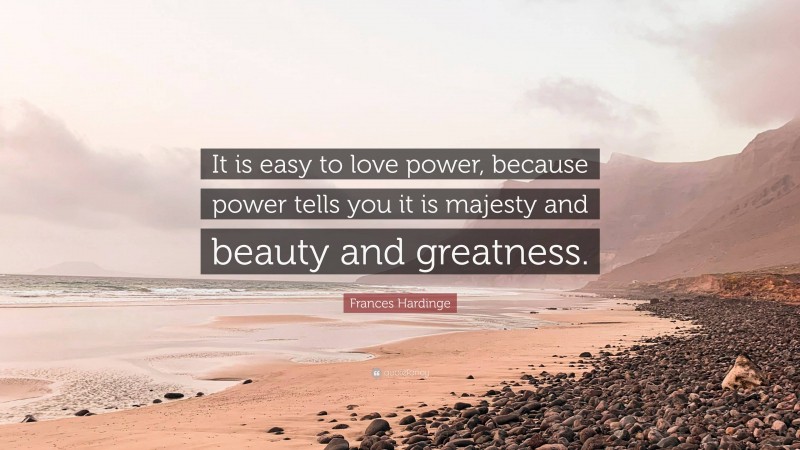 Frances Hardinge Quote: “It is easy to love power, because power tells you it is majesty and beauty and greatness.”