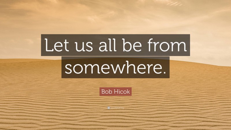 Bob Hicok Quote: “Let us all be from somewhere.”