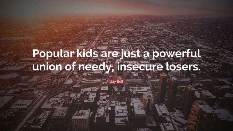 Jay Bell Quote: “Popular kids are just a powerful union of needy, insecure losers.”