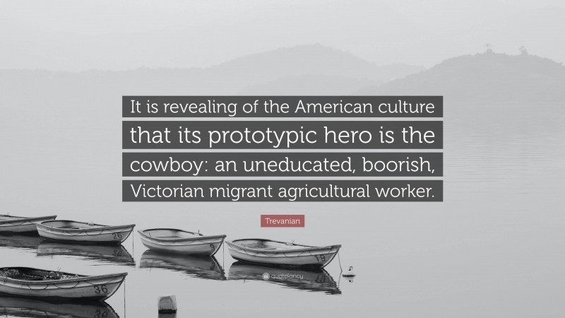 Trevanian Quote: “It is revealing of the American culture that its prototypic hero is the cowboy: an uneducated, boorish, Victorian migrant agricultural worker.”