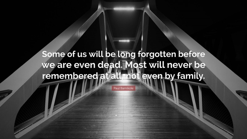 Paul Bamikole Quote: “Some of us will be long forgotten before we are even dead. Most will never be remembered at all, not even by family.”