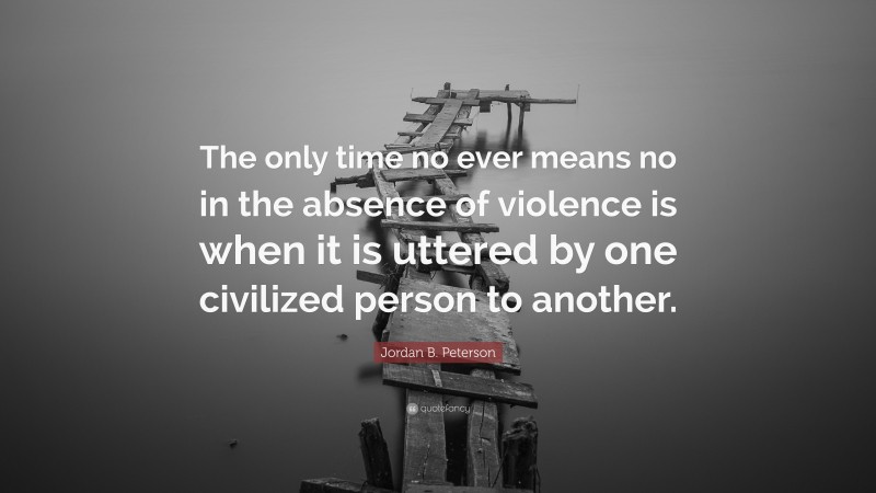 Jordan B. Peterson Quote: “The only time no ever means no in the absence of violence is when it is uttered by one civilized person to another.”