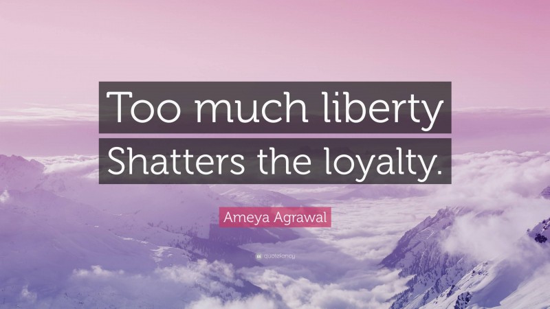 Ameya Agrawal Quote: “Too much liberty Shatters the loyalty.”