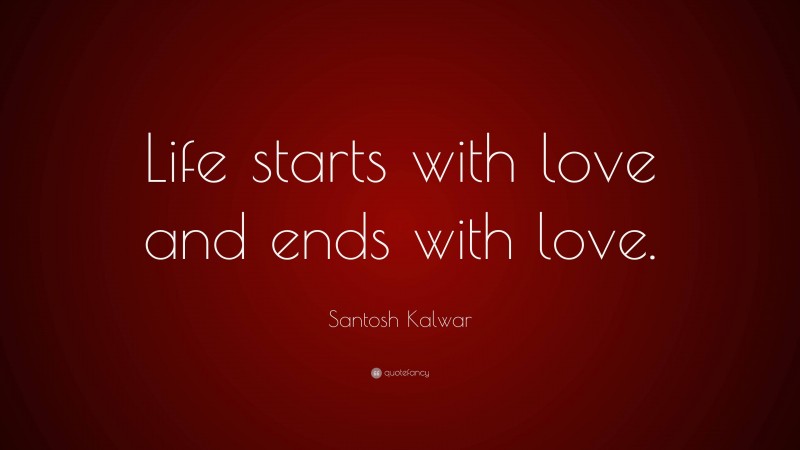 Santosh Kalwar Quote: “Life starts with love and ends with love.”