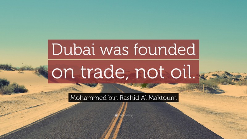 Mohammed bin Rashid Al Maktoum Quote: “Dubai was founded on trade, not oil.”