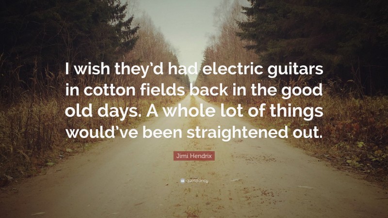 Jimi Hendrix Quote: “I wish they’d had electric guitars in cotton fields back in the good old days. A whole lot of things would’ve been straightened out.”