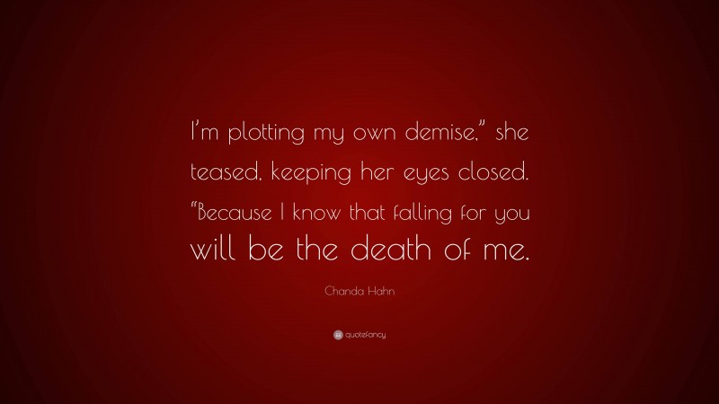 Chanda Hahn Quote: “I’m plotting my own demise,” she teased, keeping her eyes closed. “Because I know that falling for you will be the death of me.”