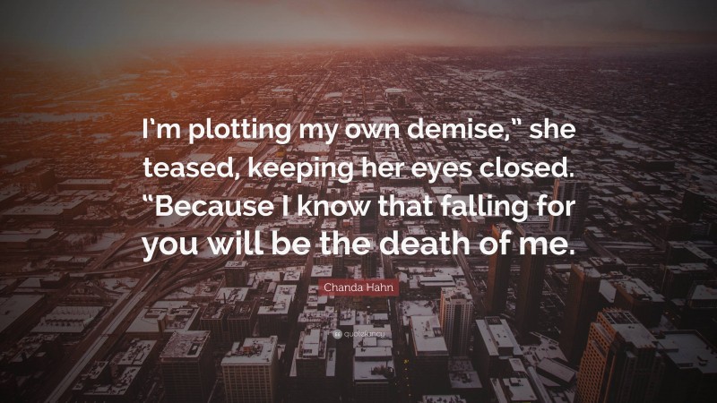 Chanda Hahn Quote: “I’m plotting my own demise,” she teased, keeping her eyes closed. “Because I know that falling for you will be the death of me.”