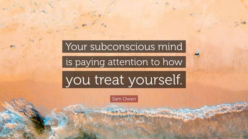 Sam Owen Quote: “Your subconscious mind is paying attention to how you treat yourself.”