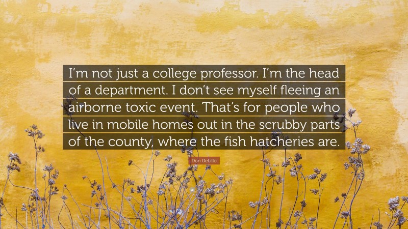 Don DeLillo Quote: “I’m not just a college professor. I’m the head of a department. I don’t see myself fleeing an airborne toxic event. That’s for people who live in mobile homes out in the scrubby parts of the county, where the fish hatcheries are.”