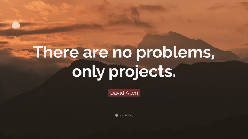 David Allen Quote: “There are no problems, only projects.”