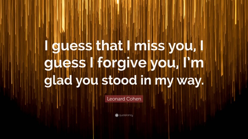 Leonard Cohen Quote: “I guess that I miss you, I guess I forgive you, I’m glad you stood in my way.”