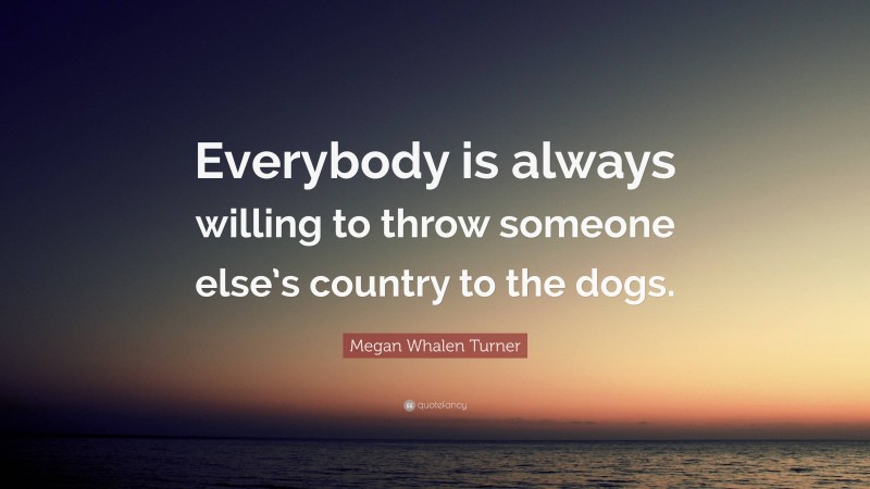 Megan Whalen Turner Quote: “Everybody is always willing to throw someone else’s country to the dogs.”