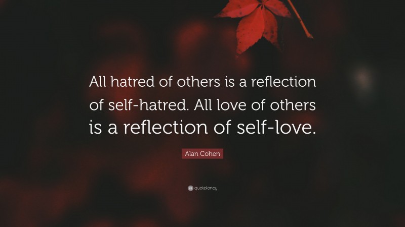 Alan Cohen Quote: “All hatred of others is a reflection of self-hatred. All love of others is a reflection of self-love.”