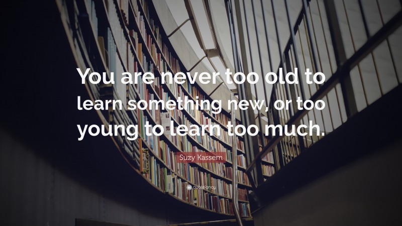 Suzy Kassem Quote: “You are never too old to learn something new, or too young to learn too much.”