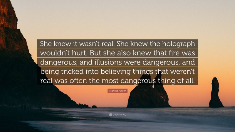 Marissa Meyer Quote: “She knew it wasn’t real. She knew the holograph wouldn’t hurt. But she also knew that fire was dangerous, and illusions were dangerous, and being tricked into believing things that weren’t real was often the most dangerous thing of all.”