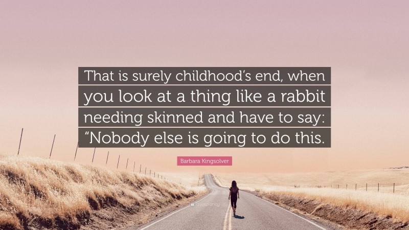 Barbara Kingsolver Quote: “That is surely childhood’s end, when you look at a thing like a rabbit needing skinned and have to say: “Nobody else is going to do this.”