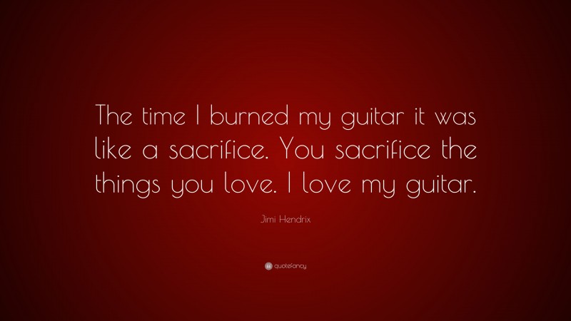Jimi Hendrix Quote: “The time I burned my guitar it was like a sacrifice. You sacrifice the things you love. I love my guitar.”