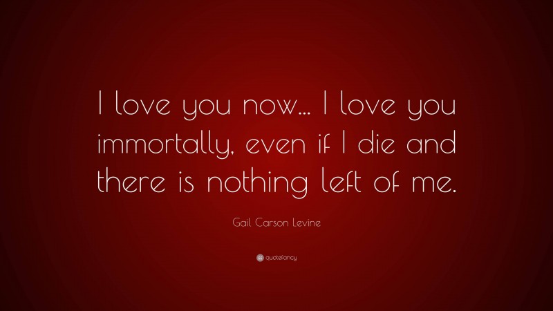 Gail Carson Levine Quote: “I love you now... I love you immortally, even if I die and there is nothing left of me.”