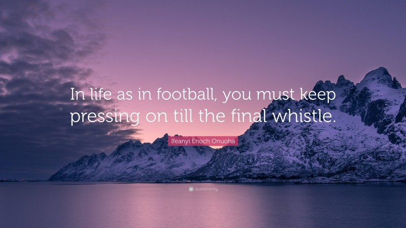 Ifeanyi Enoch Onuoha Quote: “In life as in football, you must keep pressing on till the final whistle.”